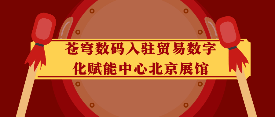 蒼穹數(shù)碼入駐貿(mào)易數(shù)字化賦能中心北京展館！